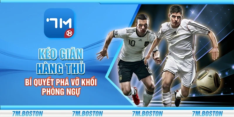 Kéo Giãn Hàng Thủ - Bí Quyết Phá Vỡ Khối Phòng Ngự